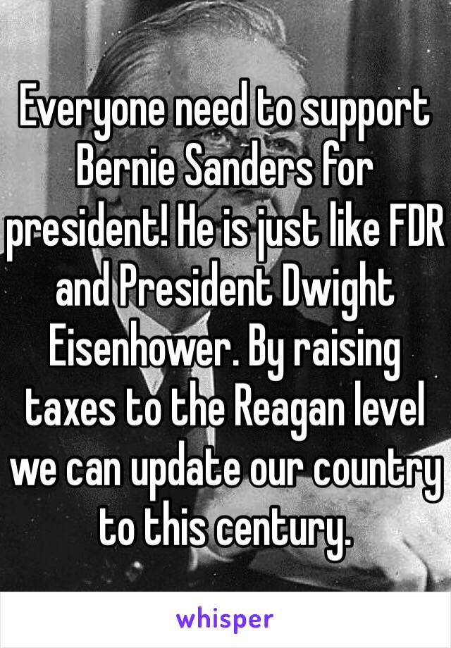 Everyone need to support Bernie Sanders for president! He is just like FDR and President Dwight Eisenhower. By raising taxes to the Reagan level we can update our country to this century. 