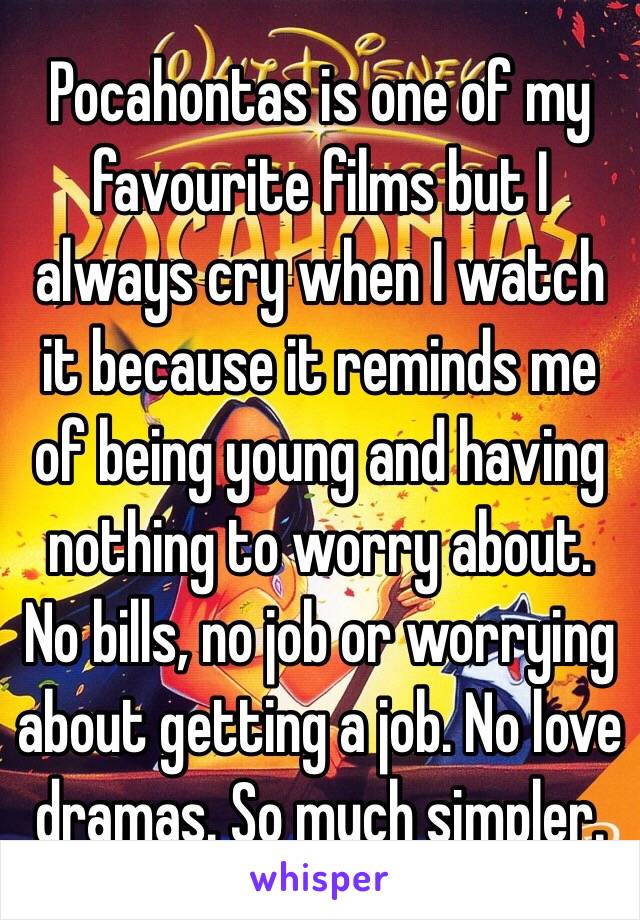 Pocahontas is one of my favourite films but I always cry when I watch it because it reminds me of being young and having nothing to worry about. No bills, no job or worrying about getting a job. No love dramas. So much simpler.