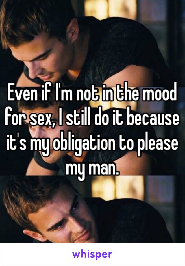 Even if I'm not in the mood for sex, I still do it because it's my obligation to please my man. 