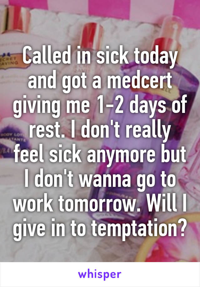 Called in sick today and got a medcert giving me 1-2 days of rest. I don't really feel sick anymore but I don't wanna go to work tomorrow. Will I give in to temptation?