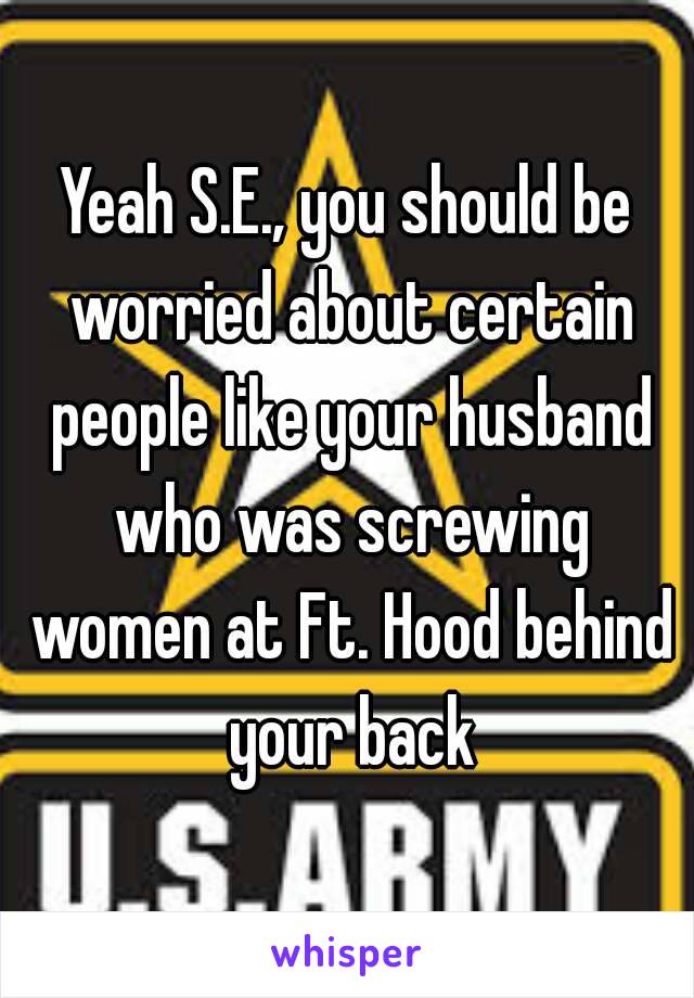 Yeah S.E., you should be worried about certain people like your husband who was screwing women at Ft. Hood behind your back