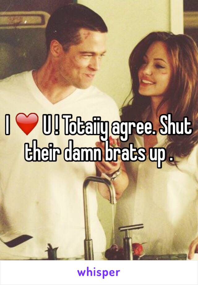 I ❤️ U ! Totaiiy agree. Shut their damn brats up .