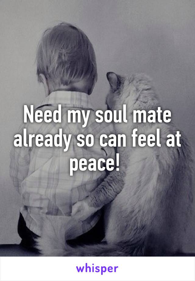 Need my soul mate already so can feel at peace! 