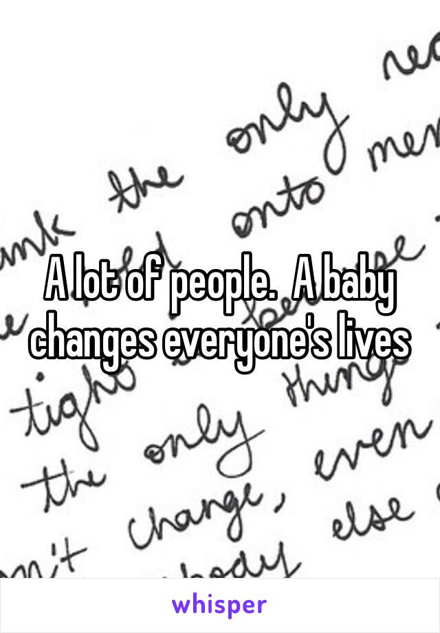 A lot of people.  A baby changes everyone's lives