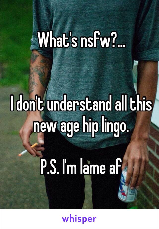 What's nsfw?...


I don't understand all this new age hip lingo.

P.S. I'm lame af