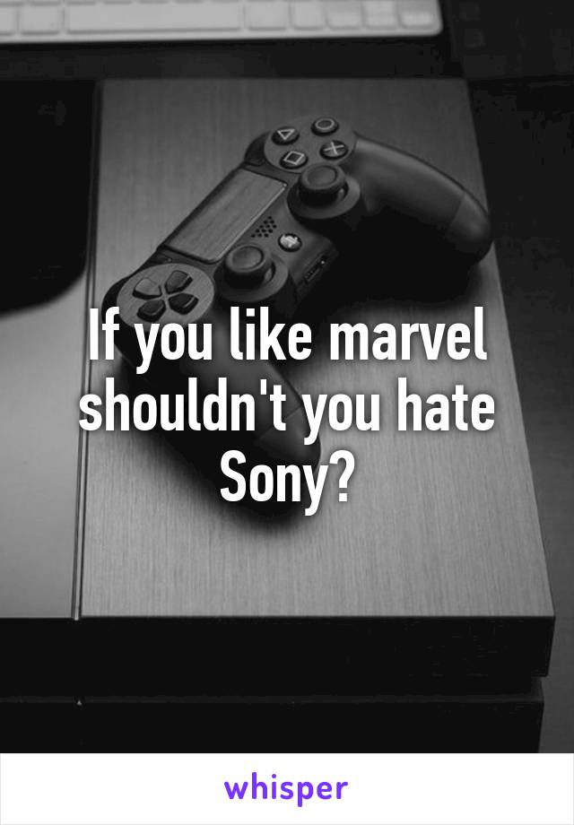 If you like marvel shouldn't you hate Sony?