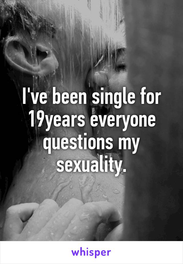 I've been single for 19years everyone questions my sexuality.