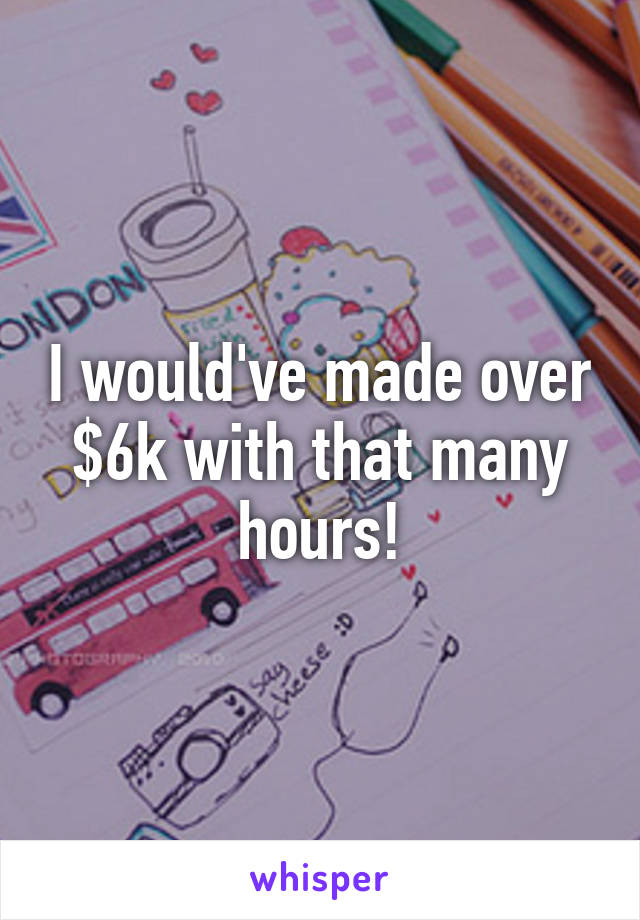 I would've made over $6k with that many hours!