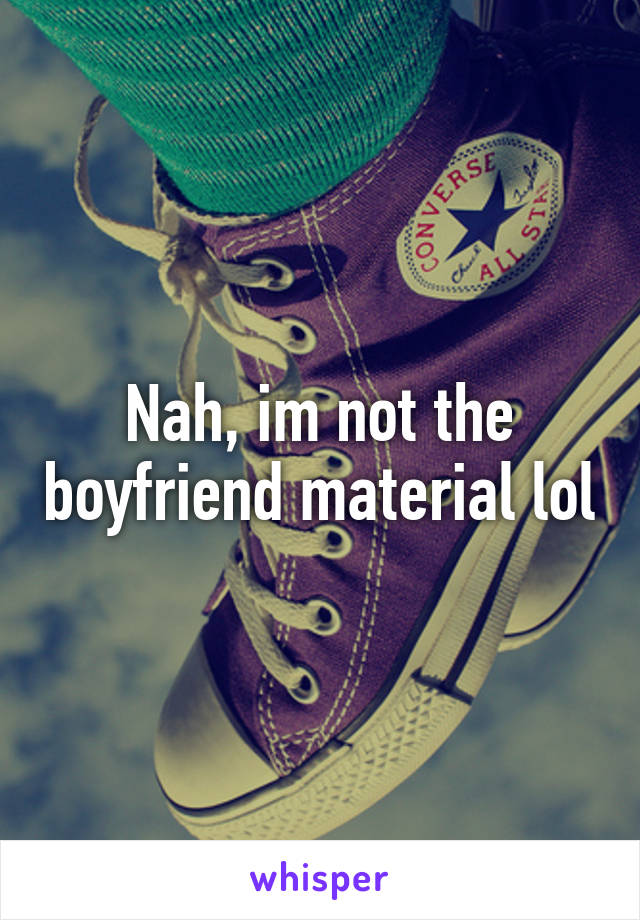 Nah, im not the boyfriend material lol