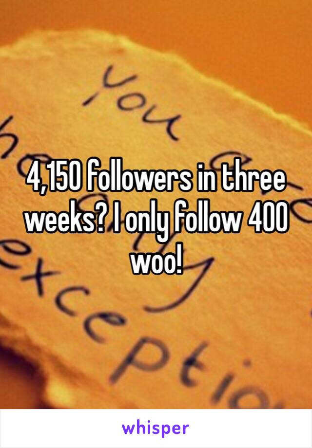 4,150 followers in three weeks? I only follow 400 woo!