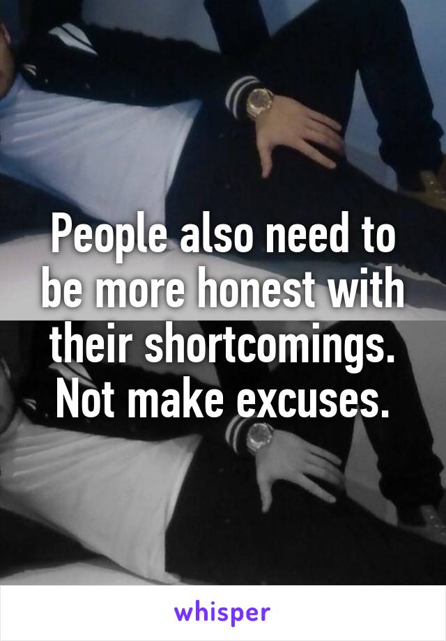 People also need to be more honest with their shortcomings. Not make excuses.