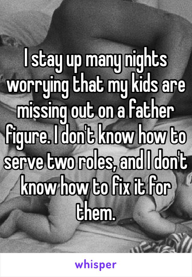 I stay up many nights worrying that my kids are missing out on a father figure. I don't know how to serve two roles, and I don't know how to fix it for them. 