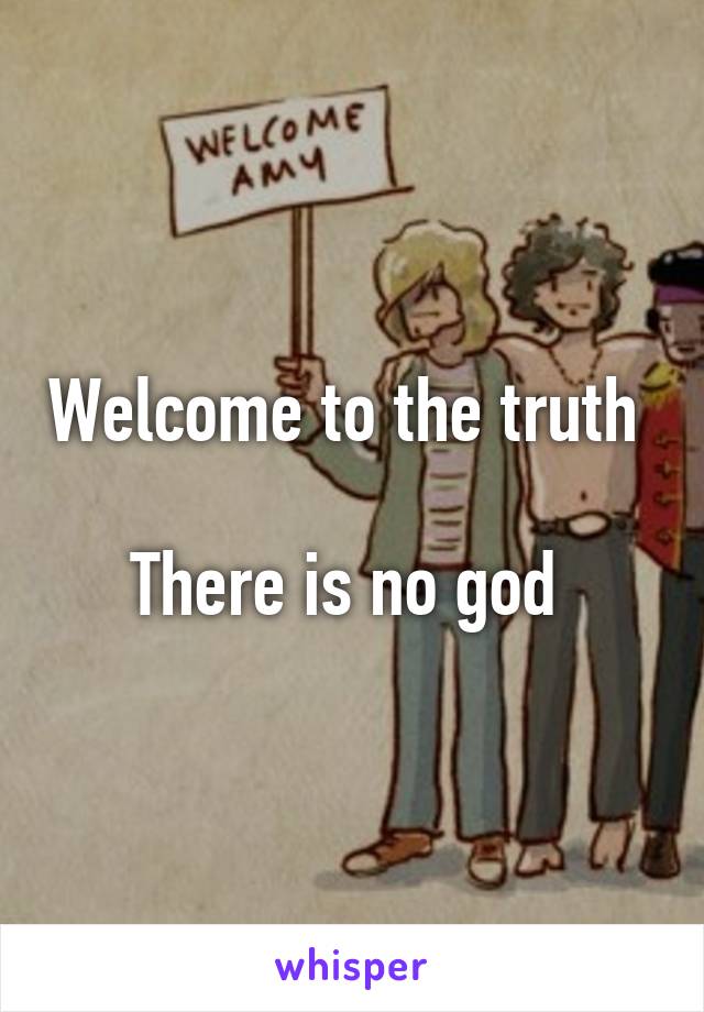 Welcome to the truth 

There is no god 