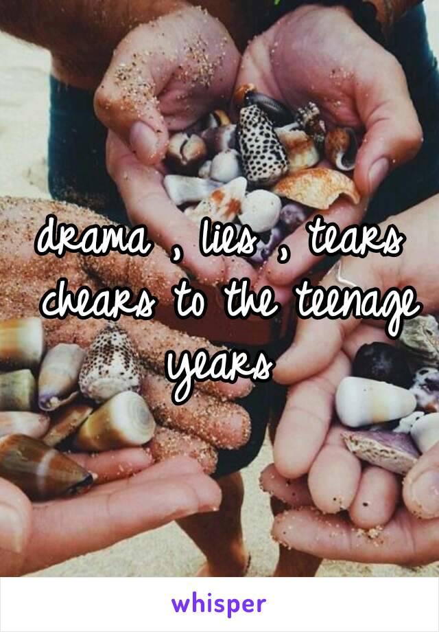 drama , lies , tears chears to the teenage years 