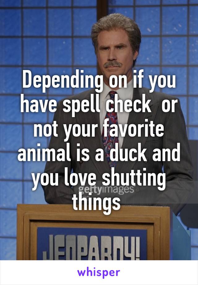 Depending on if you have spell check  or not your favorite animal is a duck and you love shutting things 