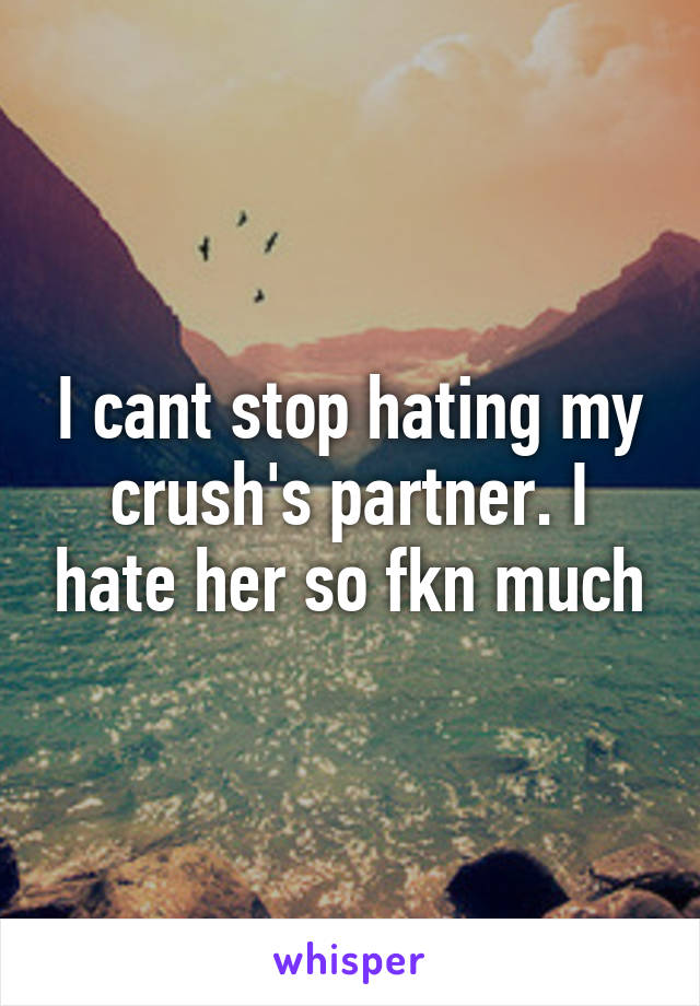 I cant stop hating my crush's partner. I hate her so fkn much