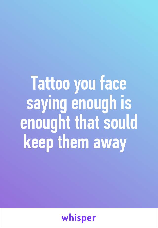 Tattoo you face saying enough is enought that sould keep them away  