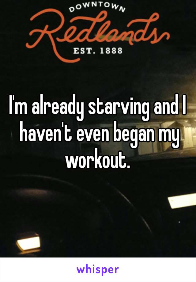 I'm already starving and I haven't even began my workout. 