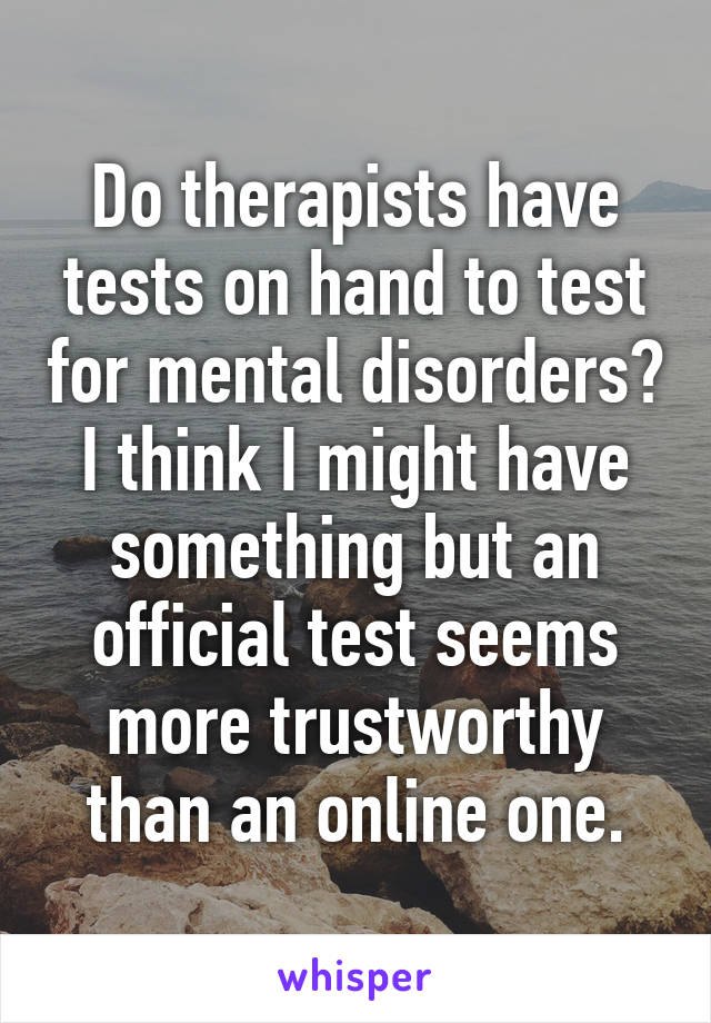 Do therapists have tests on hand to test for mental disorders? I think I might have something but an official test seems more trustworthy than an online one.