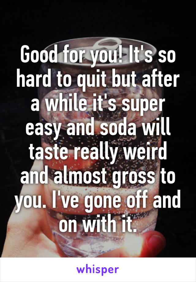 Good for you! It's so hard to quit but after a while it's super easy and soda will taste really weird and almost gross to you. I've gone off and on with it.