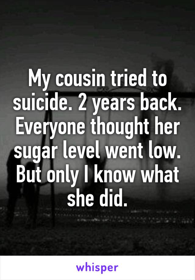 My cousin tried to suicide. 2 years back. Everyone thought her sugar level went low. But only I know what she did.