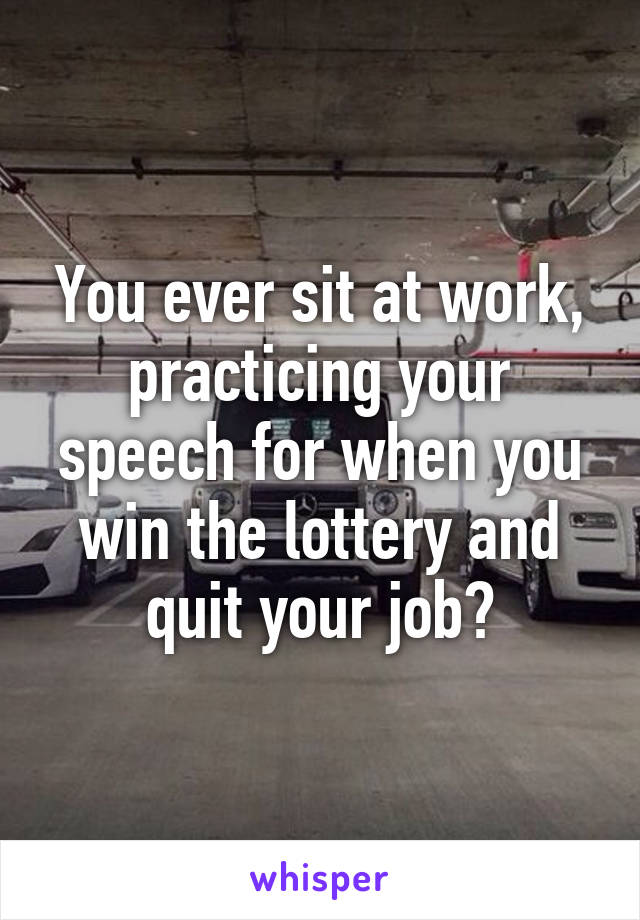 You ever sit at work, practicing your speech for when you win the lottery and quit your job?