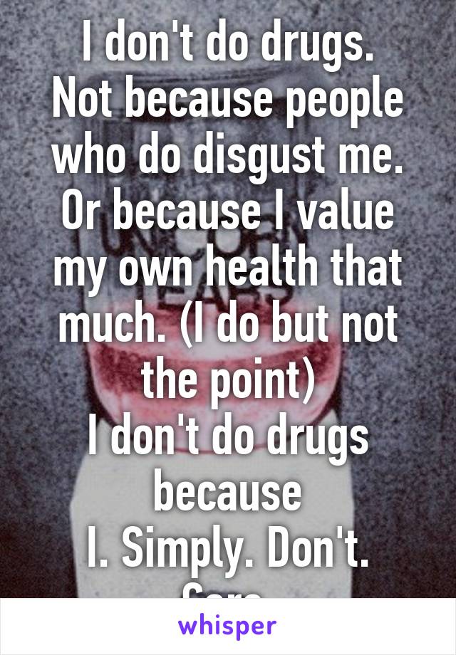 I don't do drugs.
Not because people who do disgust me. Or because I value my own health that much. (I do but not the point)
I don't do drugs because
I. Simply. Don't. Care.