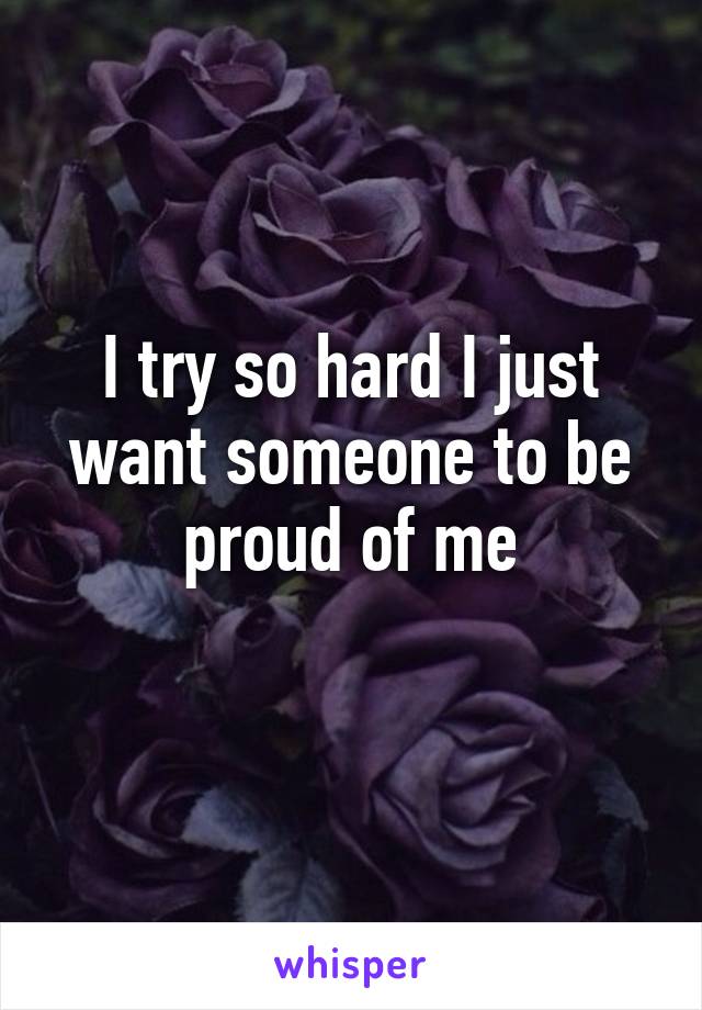 I try so hard I just want someone to be proud of me
