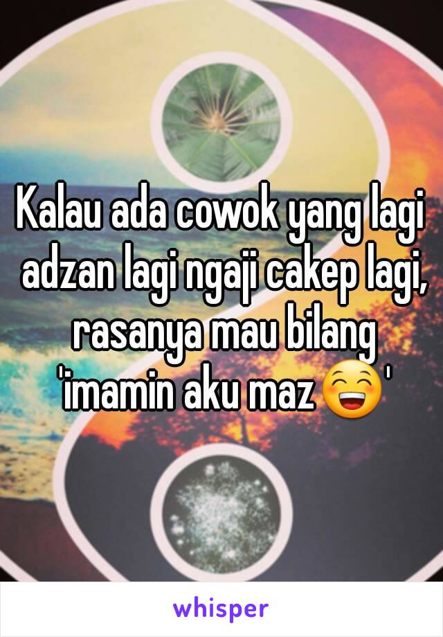 Kalau ada cowok yang lagi adzan lagi ngaji cakep lagi, rasanya mau bilang 'imamin aku maz😁'