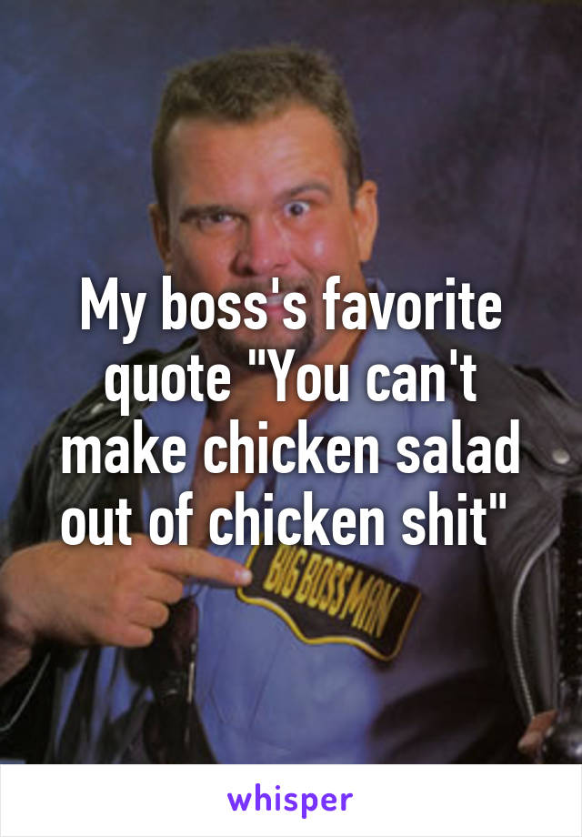 My boss's favorite quote "You can't make chicken salad out of chicken shit" 