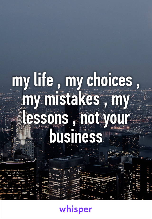 my life , my choices , my mistakes , my lessons , not your business