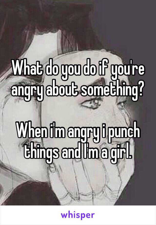 What do you do if you're angry about something?

When i'm angry i punch things and I'm a girl.