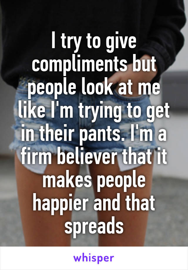 I try to give compliments but people look at me like I'm trying to get in their pants. I'm a firm believer that it makes people happier and that spreads