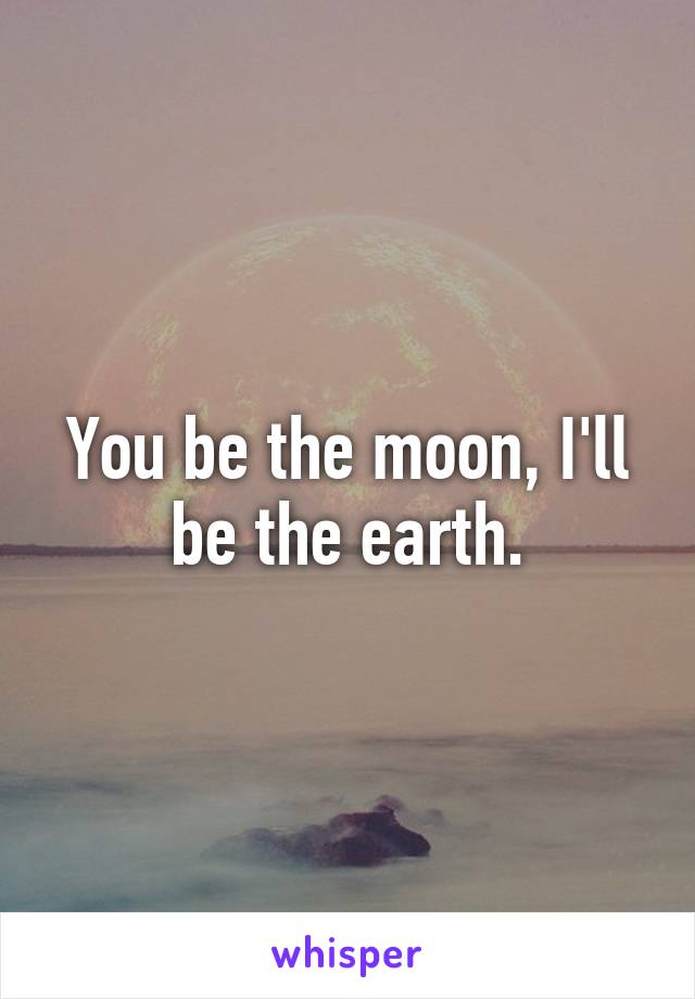 You be the moon, I'll be the earth.