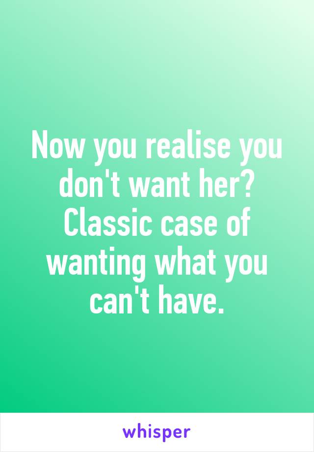 Now you realise you don't want her? Classic case of wanting what you can't have.