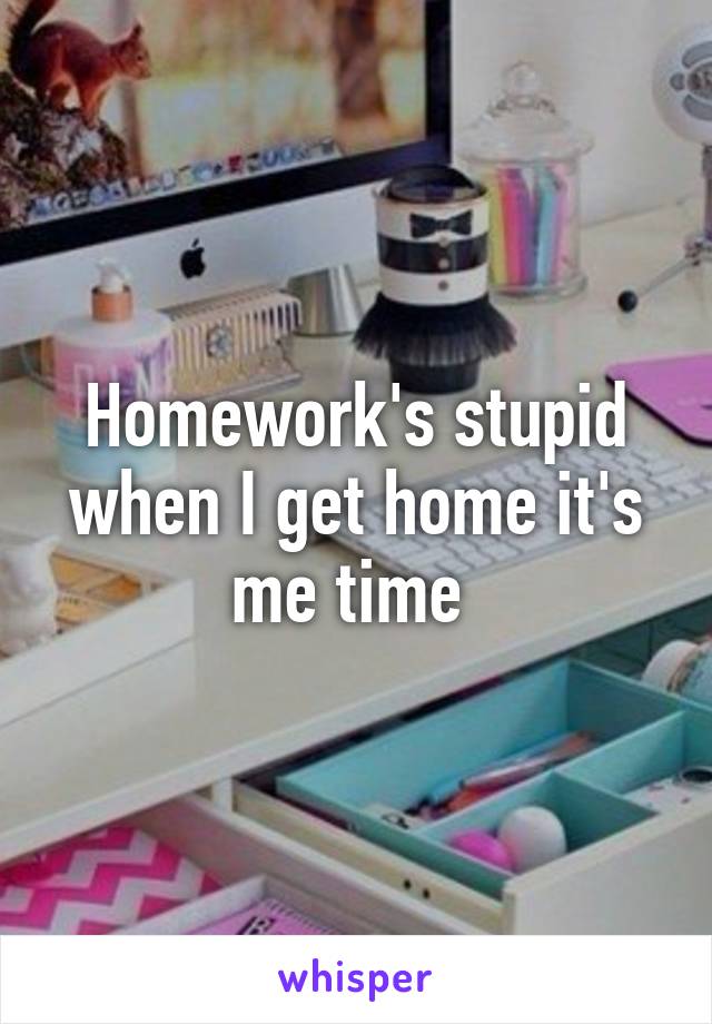 Homework's stupid when I get home it's me time 