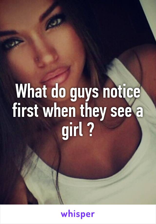 What do guys notice first when they see a girl ?