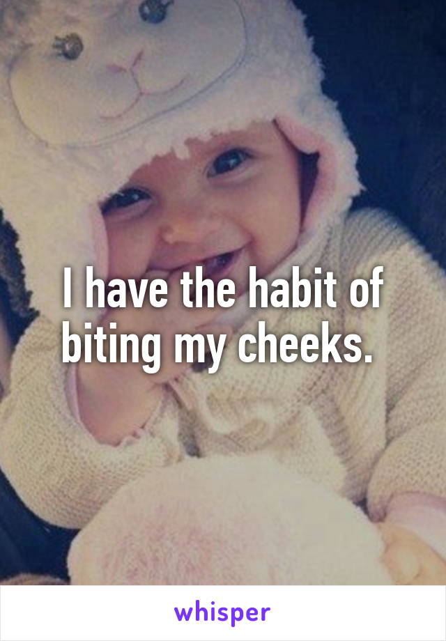 I have the habit of biting my cheeks. 