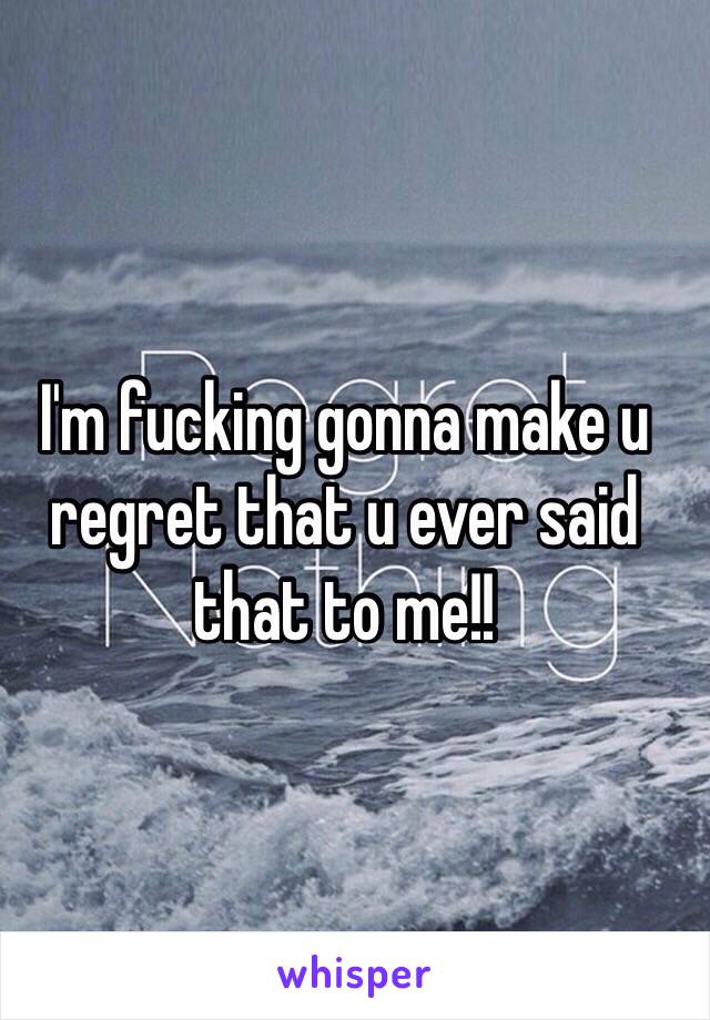 I'm fucking gonna make u regret that u ever said that to me!!