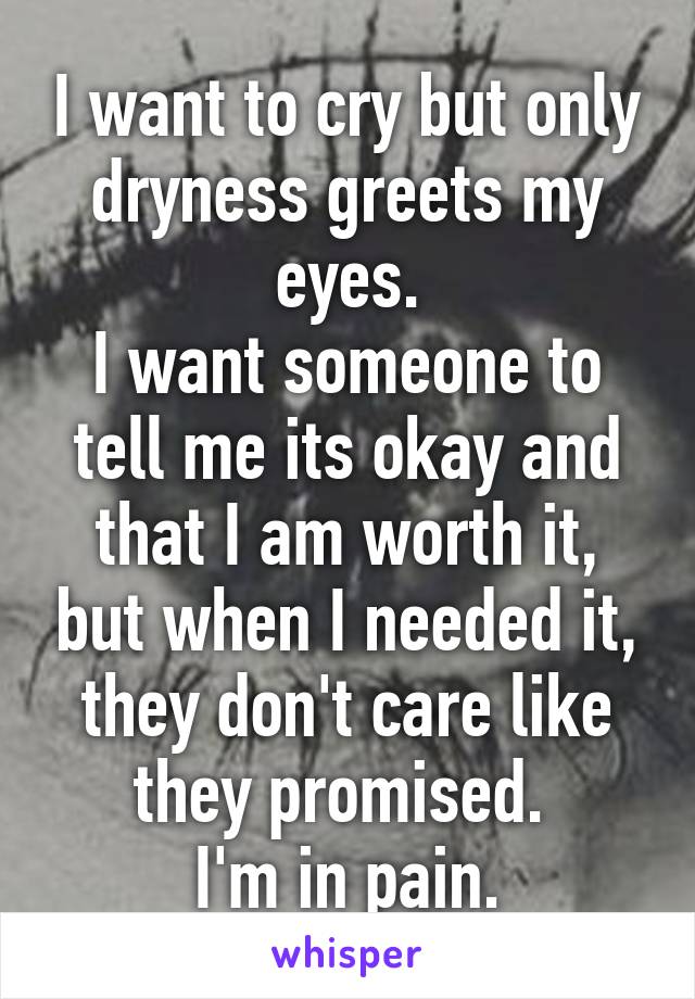 I want to cry but only dryness greets my eyes.
I want someone to tell me its okay and that I am worth it, but when I needed it, they don't care like they promised. 
I'm in pain.