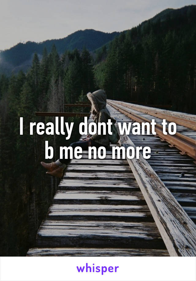 I really dont want to b me no more