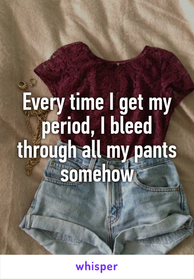 Every time I get my period, I bleed through all my pants somehow