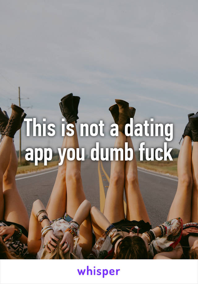 This is not a dating app you dumb fuck