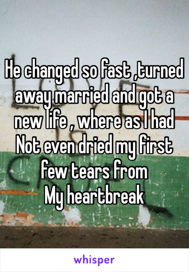 He changed so fast ,turned away married and got a new life , where as I had Not even dried my first few tears from
My heartbreak