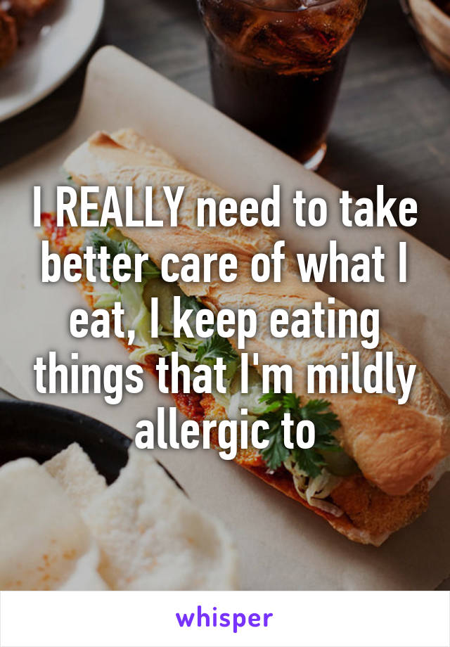 I REALLY need to take better care of what I eat, I keep eating things that I'm mildly allergic to