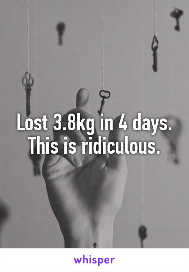 Lost 3.8kg in 4 days. This is ridiculous.