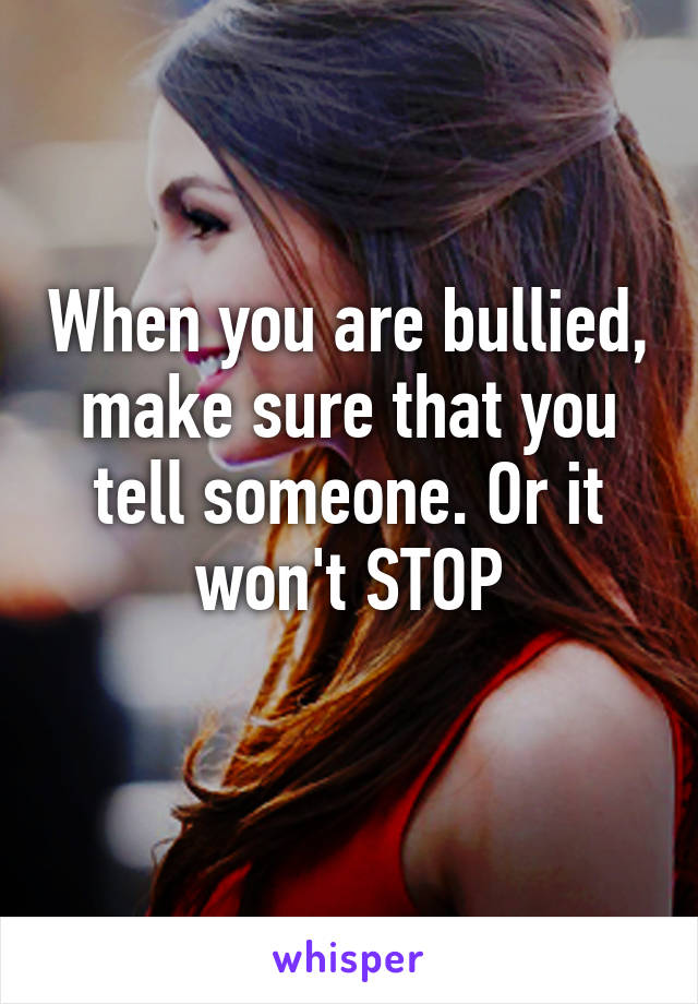 When you are bullied, make sure that you tell someone. Or it won't STOP
