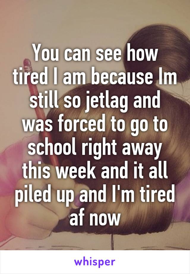 You can see how tired I am because Im still so jetlag and was forced to go to school right away this week and it all piled up and I'm tired af now