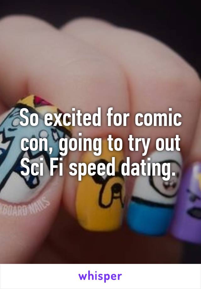 So excited for comic con, going to try out Sci Fi speed dating. 