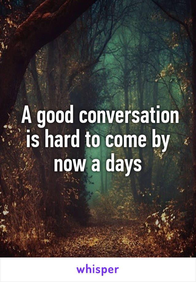  A good conversation is hard to come by now a days